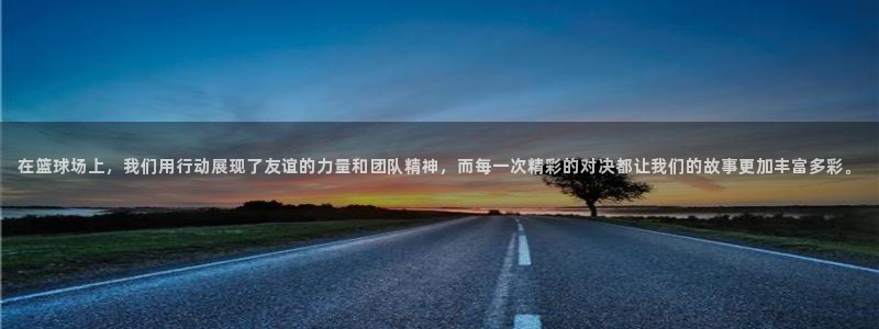  意昂平台官网：在篮球场上，我们用行动展现了友谊的力量和团队精