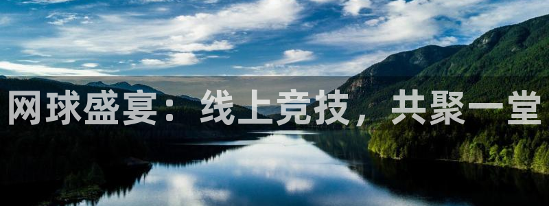 意昂体育app官方下载安装：网球盛宴：线上竞技，共聚一堂