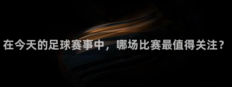  意昂登录：在今天的足球赛事中，哪场比赛最值得关注？