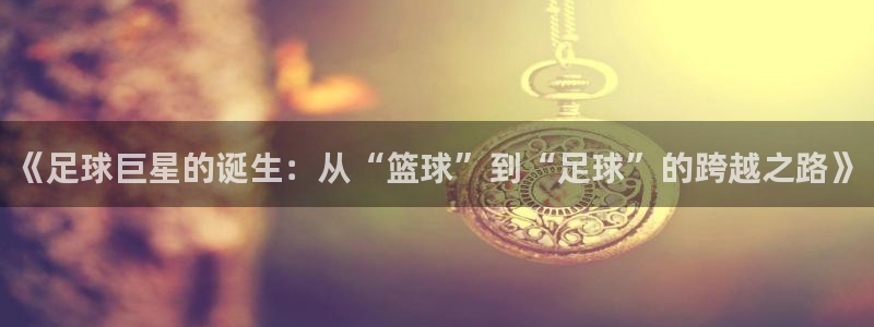 意昂官网入口登录：《足球巨星的诞生：从“篮球”到“足球”的跨