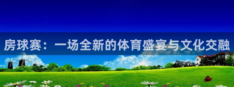 意昂体育官网：房球赛：一场全新的体育盛宴与文化交融