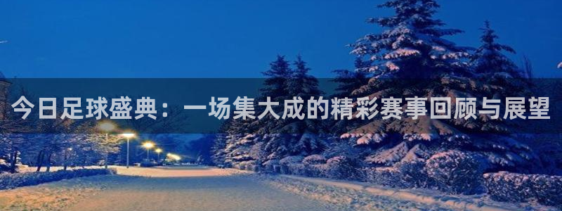 意昂注册：今日足球盛典：一场集大成的