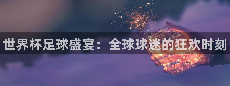 意昂体育app官方网站入口下载：世界杯足球盛宴：全球球迷的狂