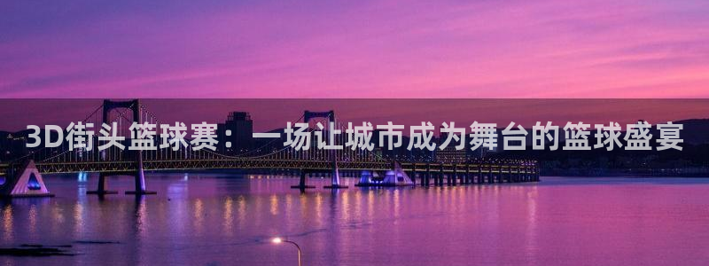 意昂平台登录方法：3D街头篮球赛：一场让城市成为舞台的篮球盛